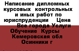 Написание дипломных, курсовых, контрольных и иных работ по юриспруденции  › Цена ­ 500 - Все города Услуги » Обучение. Курсы   . Кемеровская обл.,Осинники г.